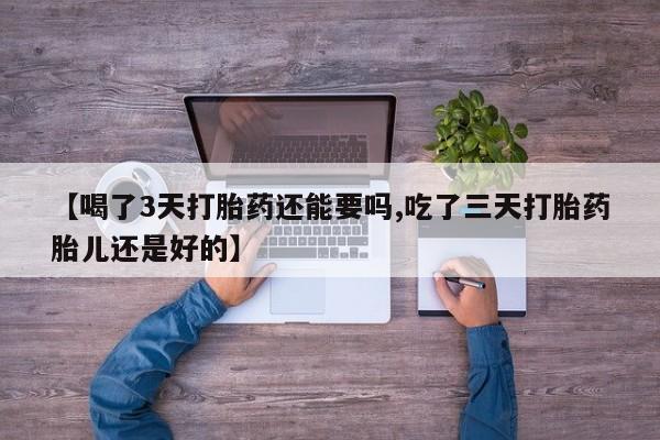 买流产药打胎药保密发货【喝了3天打胎药还能要吗,吃了三天打胎药胎儿还是好的】