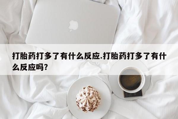 买流产药打胎药保密发货打胎药打多了有什么反应.打胎药打多了有什么反应吗？