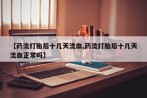 买流产药打胎药保密发货【药流打胎后十几天流血,药流打胎后十几天流血正常吗】