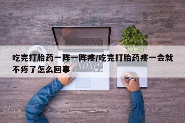 买流产药打胎药保密发货吃完打胎药一阵一阵疼/吃完打胎药疼一会就不疼了怎么回事