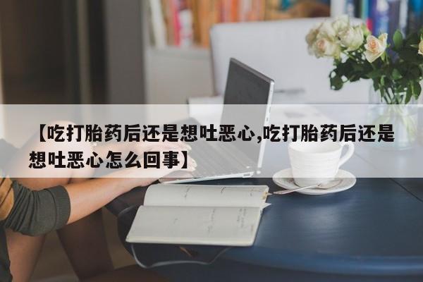 买流产药打胎药保密发货【吃打胎药后还是想吐恶心,吃打胎药后还是想吐恶心怎么回事】