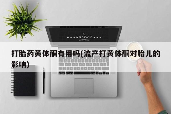 买流产药打胎药保密发货打胎药黄体酮有用吗(流产打黄体酮对胎儿的影响)