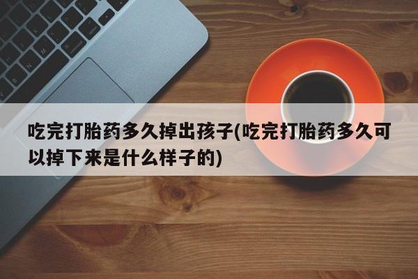 买流产药打胎药保密发货吃完打胎药多久掉出孩子(吃完打胎药多久可以掉下来是什么样子的)