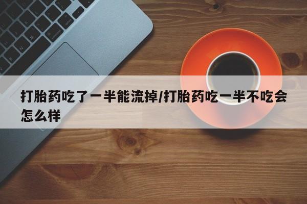 买流产药打胎药保密发货打胎药吃了一半能流掉/打胎药吃一半不吃会怎么样