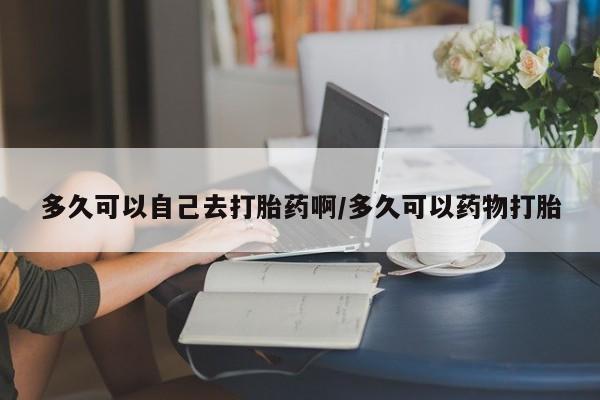 买流产药打胎药保密发货多久可以自己去打胎药啊/多久可以药物打胎