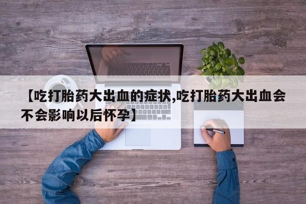 买流产药打胎药保密发货【吃打胎药大出血的症状,吃打胎药大出血会不会影响以后怀孕】