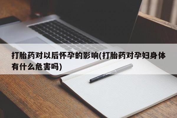 买流产药打胎药保密发货打胎药对以后怀孕的影响(打胎药对孕妇身体有什么危害吗)