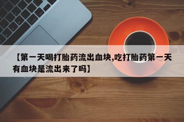 买流产药打胎药保密发货【第一天喝打胎药流出血块,吃打胎药第一天有血块是流出来了吗】