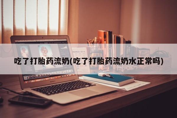 买流产药打胎药保密发货吃了打胎药流奶(吃了打胎药流奶水正常吗)