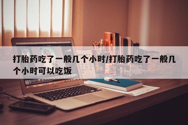 买流产药打胎药保密发货打胎药吃了一般几个小时/打胎药吃了一般几个小时可以吃饭