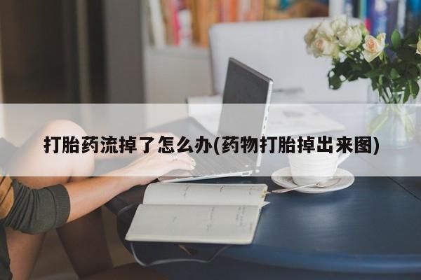 买流产药打胎药保密发货打胎药流掉了怎么办(药物打胎掉出来图)