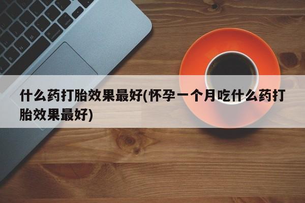 买流产药打胎药保密发货什么药打胎效果最好(怀孕一个月吃什么药打胎效果最好)