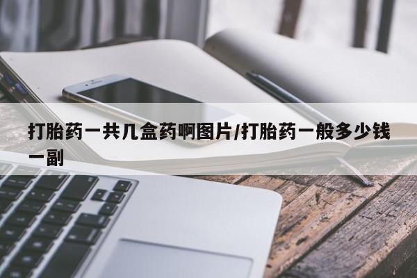 买流产药打胎药保密发货打胎药一共几盒药啊图片/打胎药一般多少钱一副