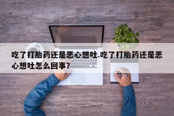 买流产药打胎药保密发货吃了打胎药还是恶心想吐.吃了打胎药还是恶心想吐怎么回事？