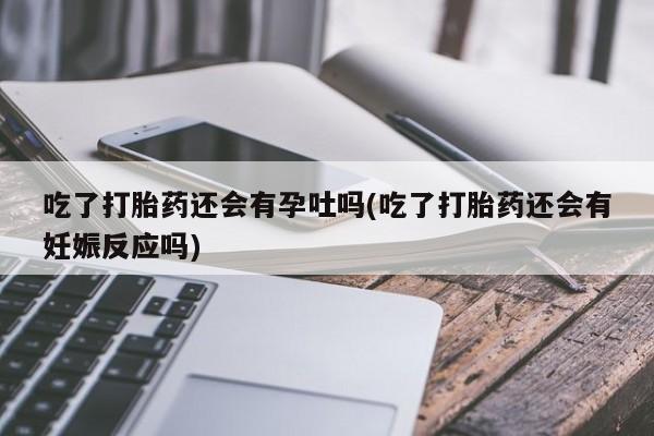 买流产药打胎药保密发货吃了打胎药还会有孕吐吗(吃了打胎药还会有妊娠反应吗)