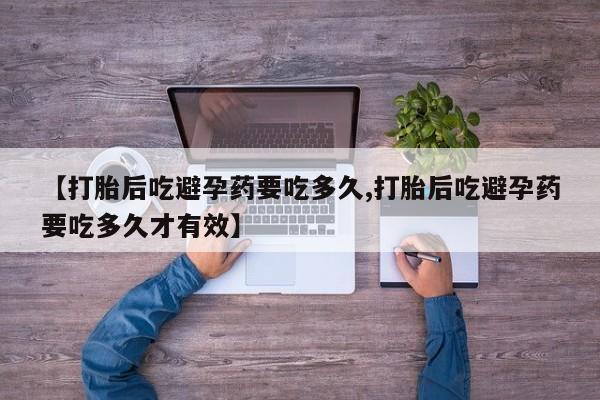 买流产药打胎药保密发货【打胎后吃避孕药要吃多久,打胎后吃避孕药要吃多久才有效】