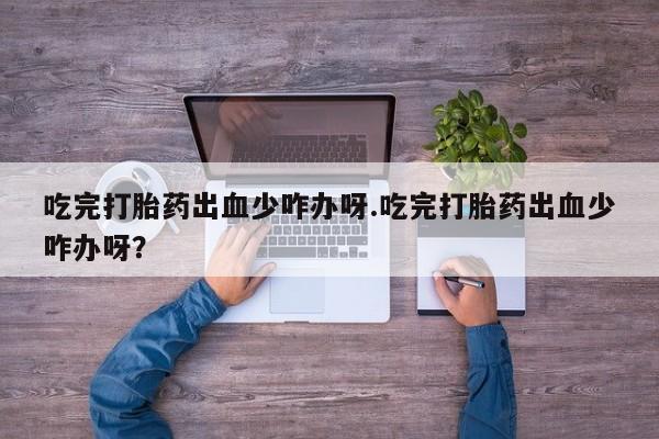 买流产药打胎药保密发货吃完打胎药出血少咋办呀.吃完打胎药出血少咋办呀？