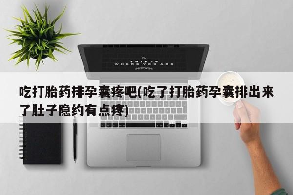 买流产药打胎药保密发货吃打胎药排孕囊疼吧(吃了打胎药孕囊排出来了肚子隐约有点疼)