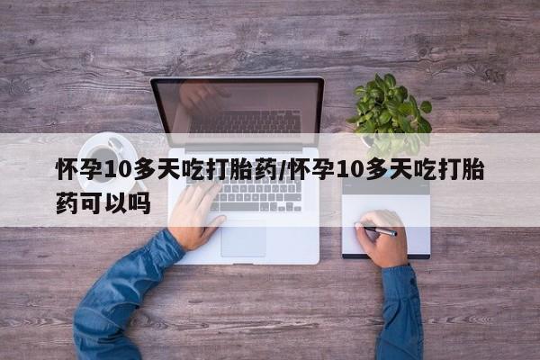 买流产药打胎药保密发货怀孕10多天吃打胎药/怀孕10多天吃打胎药可以吗