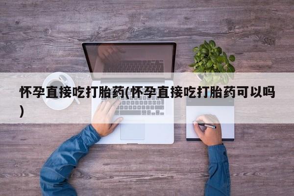 买流产药打胎药保密发货怀孕直接吃打胎药(怀孕直接吃打胎药可以吗)