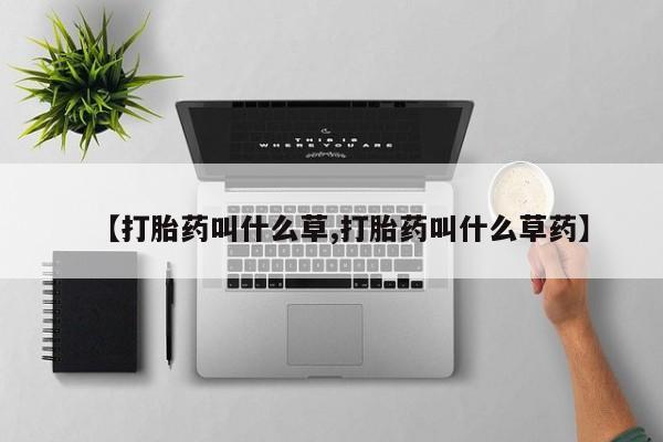 买流产药打胎药保密发货【打胎药叫什么草,打胎药叫什么草药】