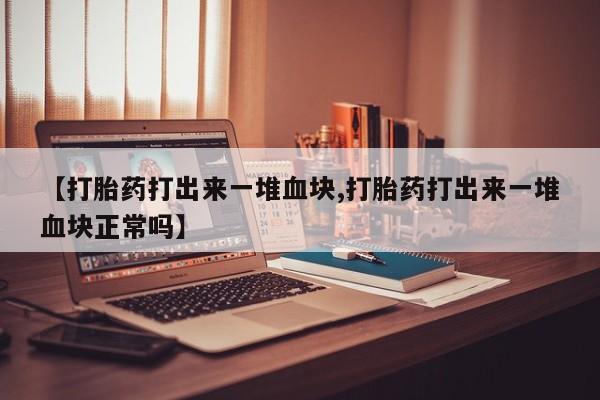 买流产药打胎药保密发货【打胎药打出来一堆血块,打胎药打出来一堆血块正常吗】