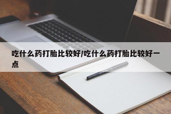 买流产药打胎药保密发货吃什么药打胎比较好/吃什么药打胎比较好一点