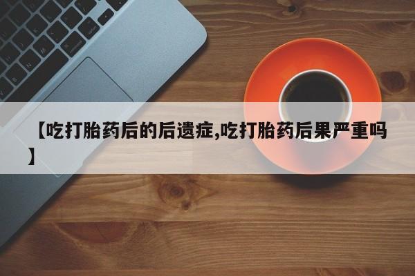 买流产药打胎药保密发货【吃打胎药后的后遗症,吃打胎药后果严重吗】