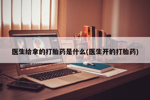 买流产药打胎药保密发货医生给拿的打胎药是什么(医生开的打胎药)