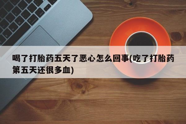 买流产药打胎药保密发货喝了打胎药五天了恶心怎么回事(吃了打胎药第五天还很多血)