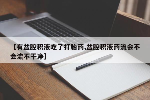 买流产药打胎药保密发货【有盆腔积液吃了打胎药,盆腔积液药流会不会流不干净】