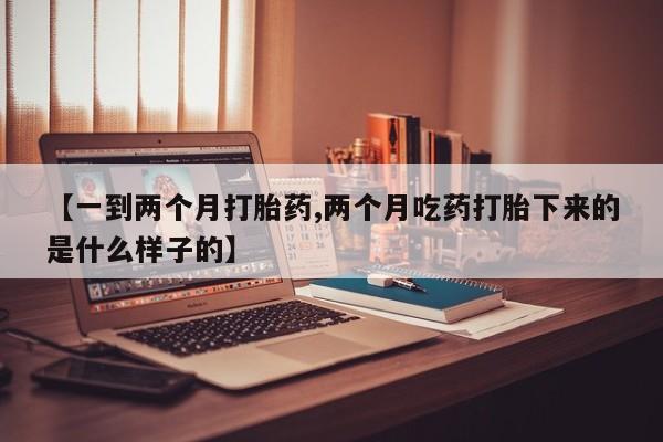 买流产药打胎药保密发货【一到两个月打胎药,两个月吃药打胎下来的是什么样子的】