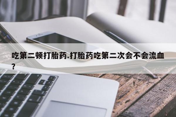 买流产药打胎药保密发货吃第二顿打胎药.打胎药吃第二次会不会流血?