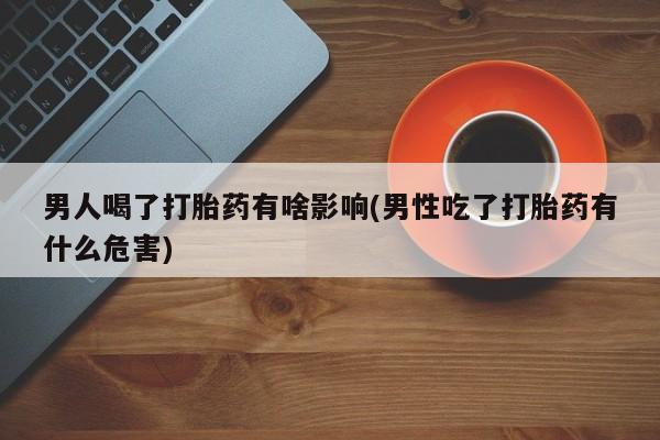 买流产药打胎药保密发货男人喝了打胎药有啥影响(男性吃了打胎药有什么危害)