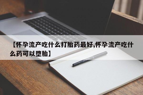 买流产药打胎药保密发货【怀孕流产吃什么打胎药最好,怀孕流产吃什么药可以堕胎】