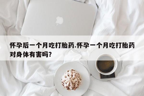 买流产药打胎药保密发货怀孕后一个月吃打胎药.怀孕一个月吃打胎药对身体有害吗？