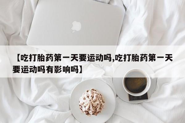 买流产药打胎药保密发货【吃打胎药第一天要运动吗,吃打胎药第一天要运动吗有影响吗】