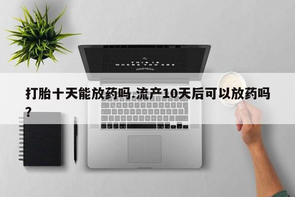 买流产药打胎药保密发货打胎十天能放药吗.流产10天后可以放药吗？