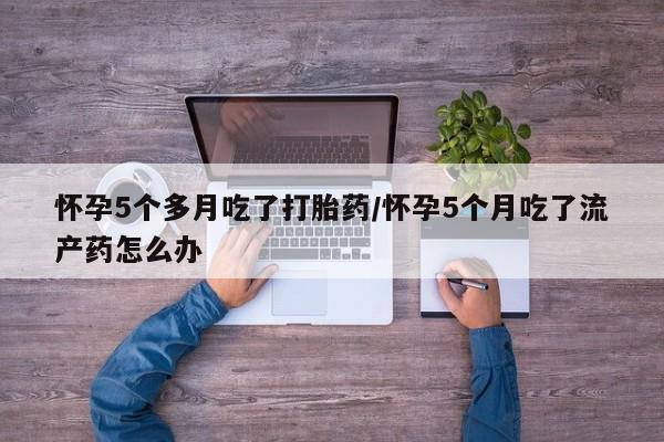 买流产药打胎药保密发货怀孕5个多月吃了打胎药/怀孕5个月吃了流产药怎么办
