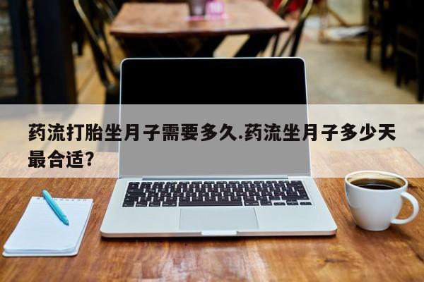 买流产药打胎药保密发货药流打胎坐月子需要多久.药流坐月子多少天最合适？