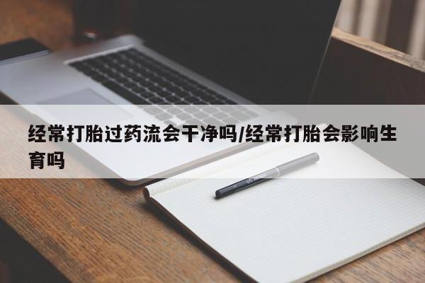 买流产药打胎药保密发货经常打胎过药流会干净吗/经常打胎会影响生育吗