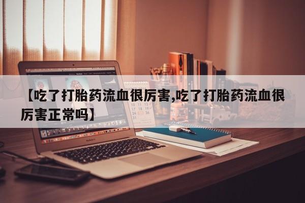 买流产药打胎药保密发货【吃了打胎药流血很厉害,吃了打胎药流血很厉害正常吗】