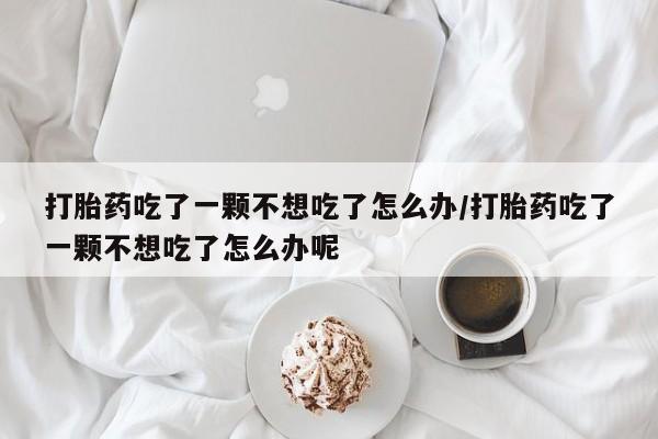 买流产药打胎药保密发货打胎药吃了一颗不想吃了怎么办/打胎药吃了一颗不想吃了怎么办呢