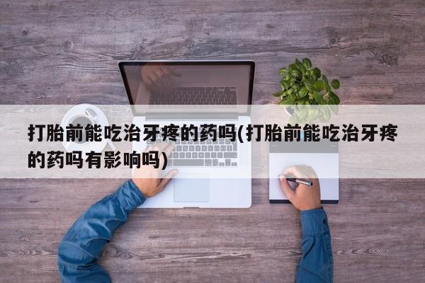 买流产药打胎药保密发货打胎前能吃治牙疼的药吗(打胎前能吃治牙疼的药吗有影响吗)