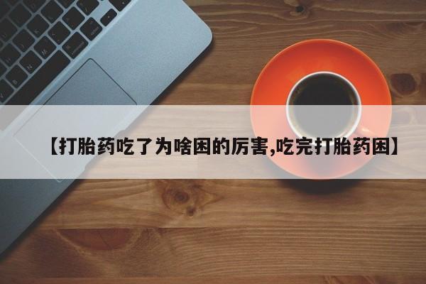 买流产药打胎药保密发货【打胎药吃了为啥困的厉害,吃完打胎药困】