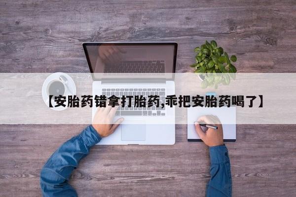 买流产药打胎药保密发货【安胎药错拿打胎药,乖把安胎药喝了】
