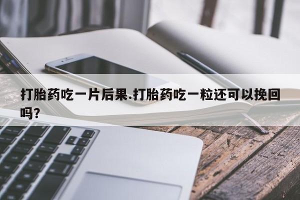 买流产药打胎药保密发货打胎药吃一片后果.打胎药吃一粒还可以挽回吗？