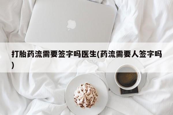 买流产药打胎药保密发货打胎药流需要签字吗医生(药流需要人签字吗)