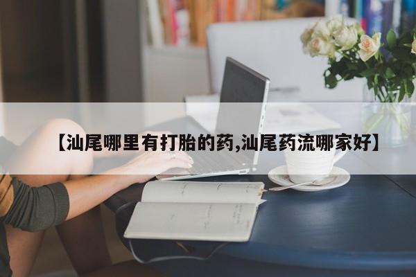 买流产药打胎药保密发货【汕尾哪里有打胎的药,汕尾药流哪家好】