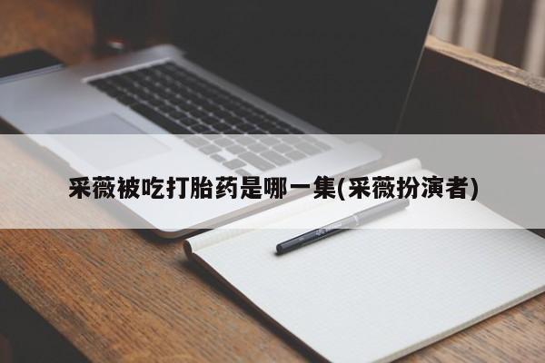 买流产药打胎药保密发货采薇被吃打胎药是哪一集(采薇扮演者)
